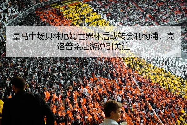 皇马中场贝林厄姆世界杯后或转会利物浦，克洛普亲赴游说引关注